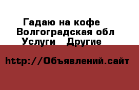 Гадаю на кофе  - Волгоградская обл. Услуги » Другие   